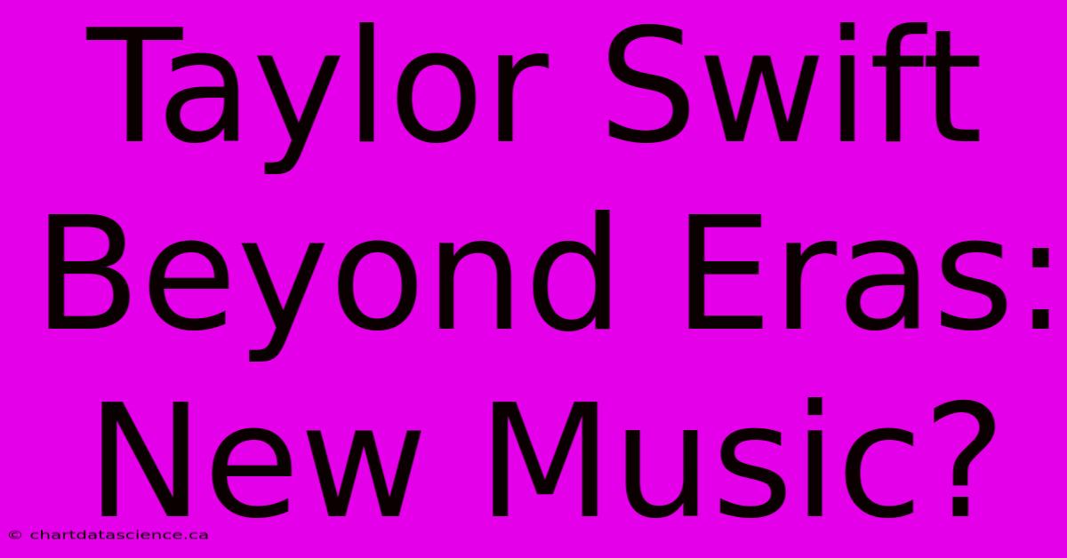 Taylor Swift Beyond Eras: New Music?