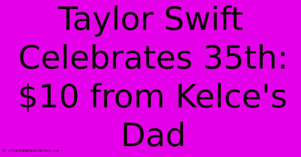 Taylor Swift Celebrates 35th: $10 From Kelce's Dad