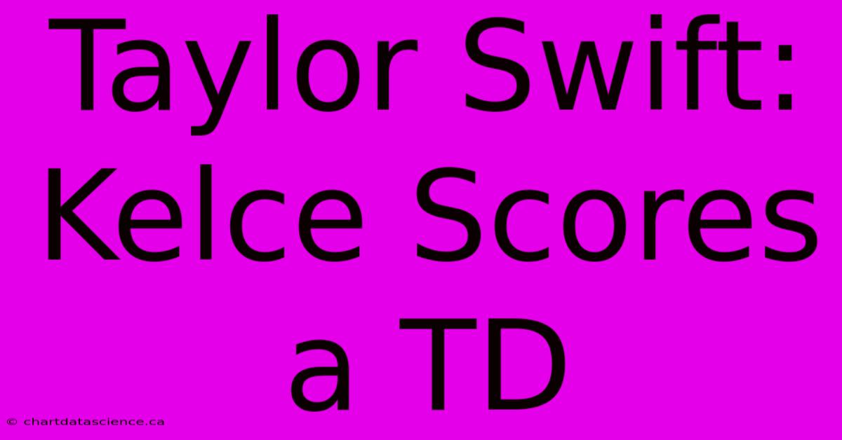 Taylor Swift: Kelce Scores A TD