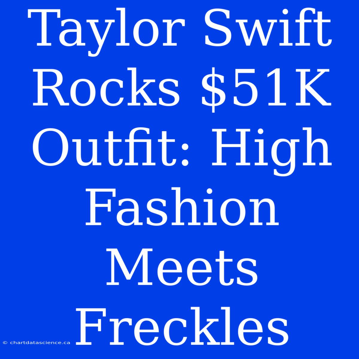 Taylor Swift Rocks $51K Outfit: High Fashion Meets Freckles