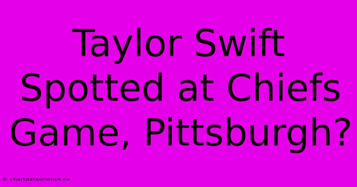 Taylor Swift Spotted At Chiefs Game, Pittsburgh?