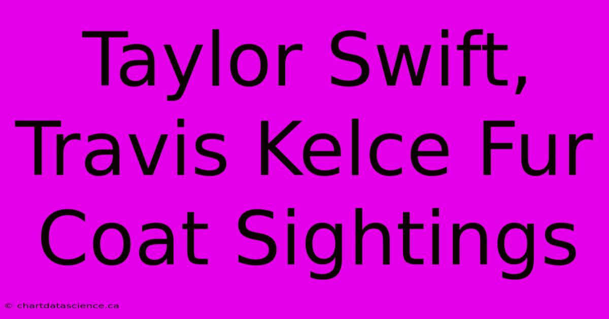 Taylor Swift, Travis Kelce Fur Coat Sightings