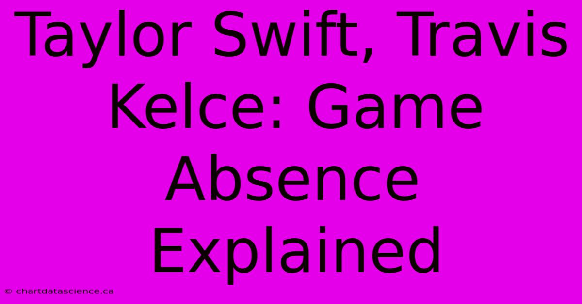 Taylor Swift, Travis Kelce: Game Absence Explained