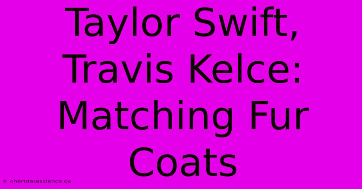 Taylor Swift, Travis Kelce: Matching Fur Coats