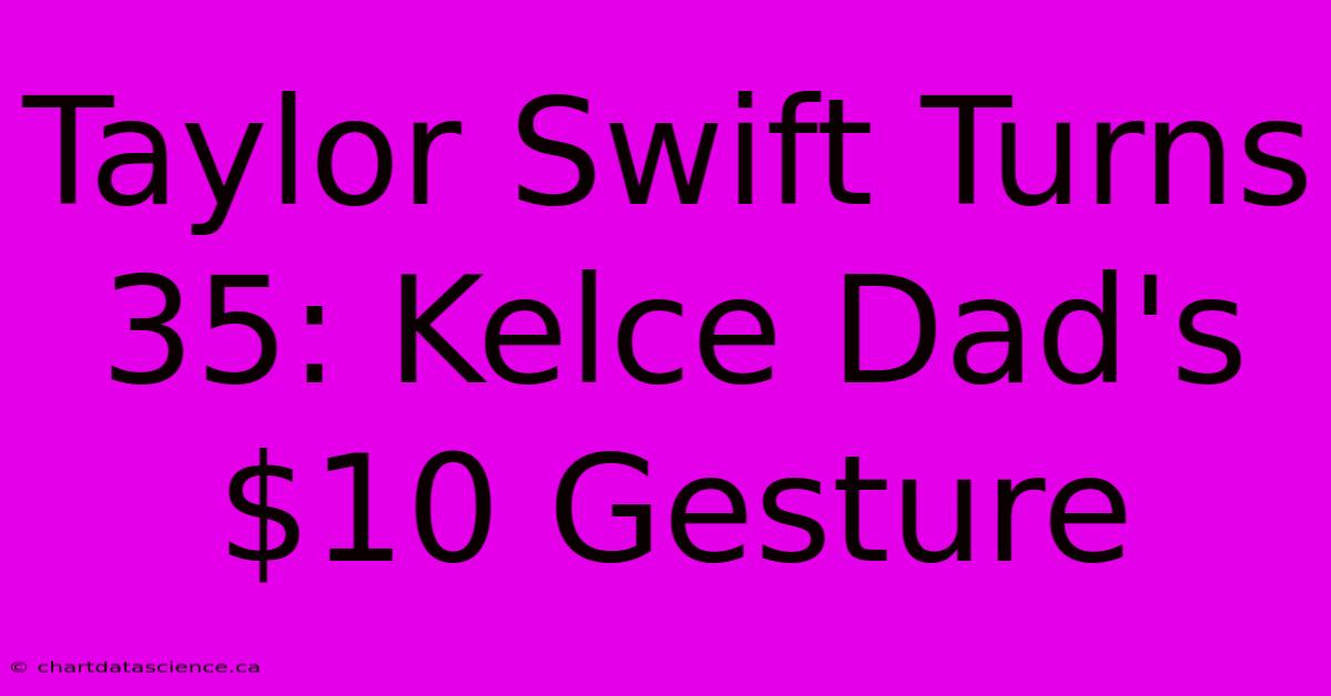 Taylor Swift Turns 35: Kelce Dad's $10 Gesture