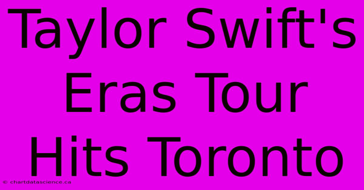 Taylor Swift's Eras Tour Hits Toronto