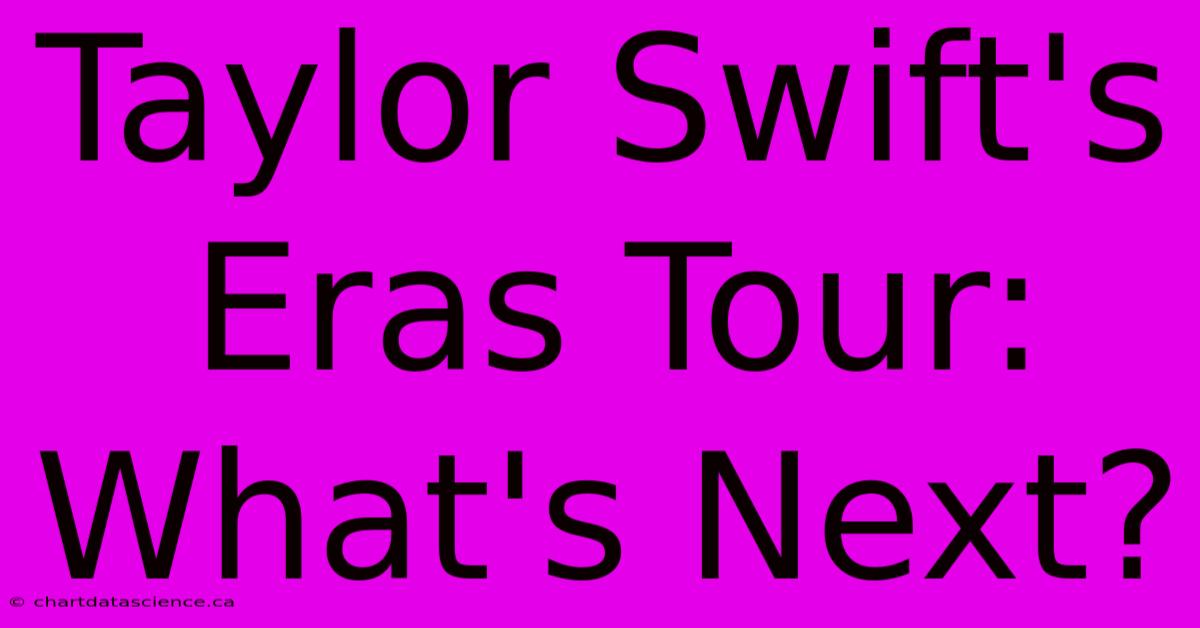 Taylor Swift's Eras Tour: What's Next?