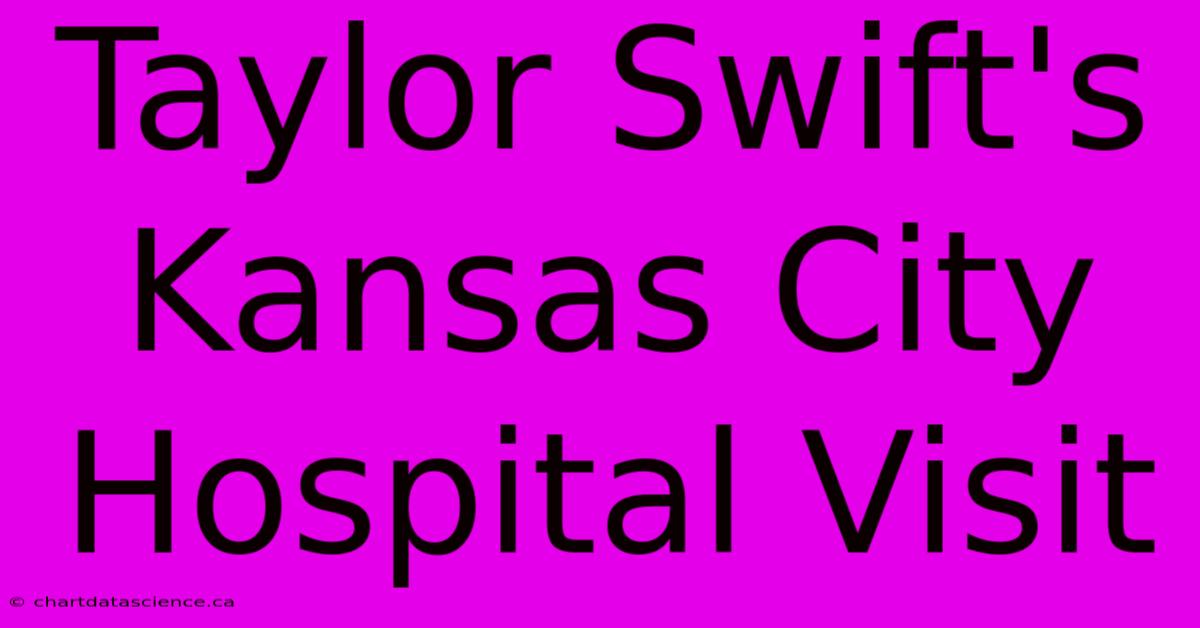 Taylor Swift's Kansas City Hospital Visit