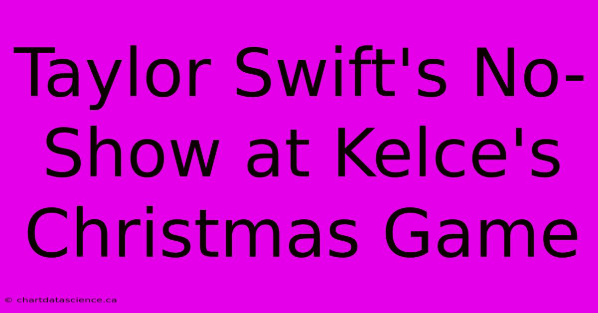 Taylor Swift's No-Show At Kelce's Christmas Game