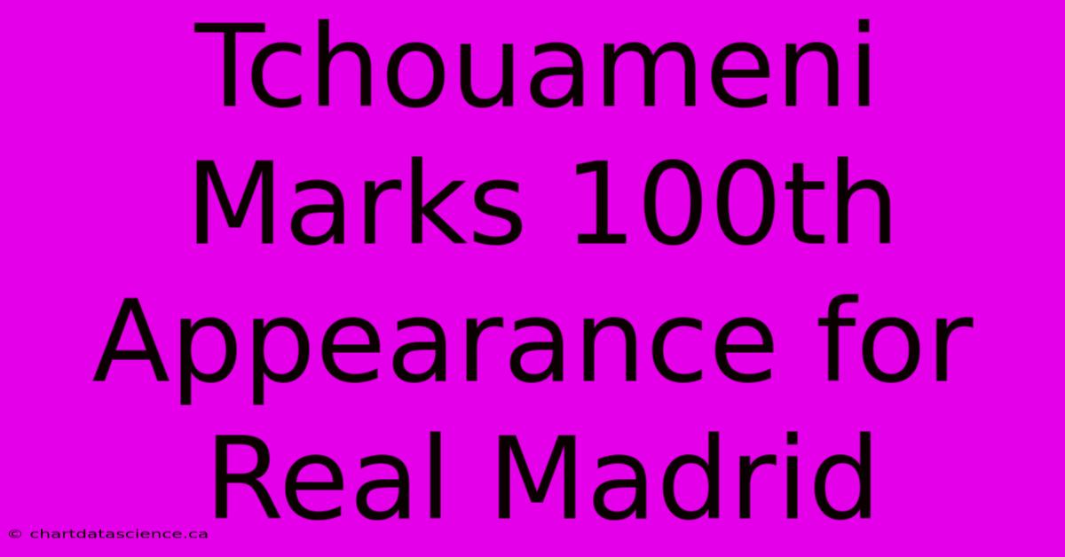 Tchouameni Marks 100th Appearance For Real Madrid