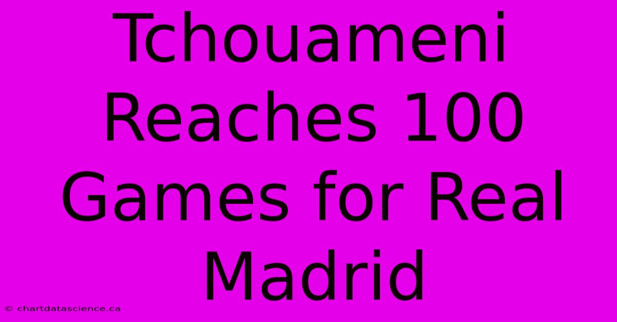 Tchouameni Reaches 100 Games For Real Madrid