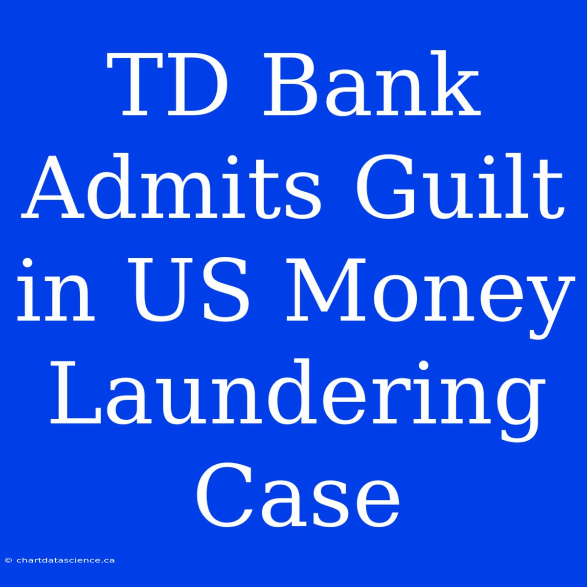 TD Bank Admits Guilt In US Money Laundering Case