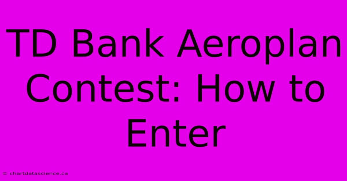 TD Bank Aeroplan Contest: How To Enter