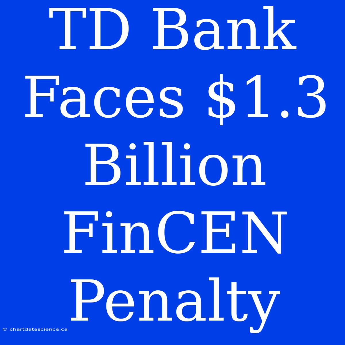 TD Bank Faces $1.3 Billion FinCEN Penalty