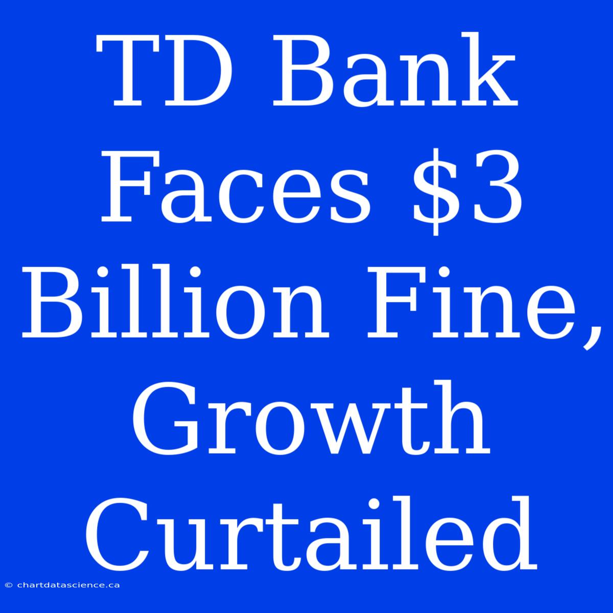 TD Bank Faces $3 Billion Fine, Growth Curtailed