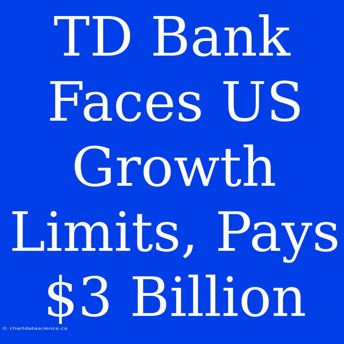 TD Bank Faces US Growth Limits, Pays $3 Billion