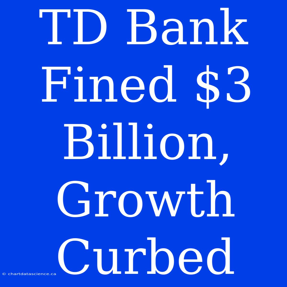 TD Bank Fined $3 Billion, Growth Curbed