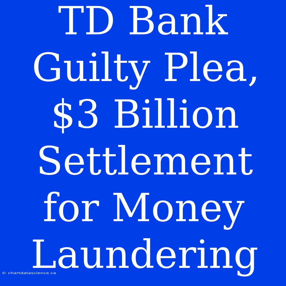 TD Bank Guilty Plea, $3 Billion Settlement For Money Laundering