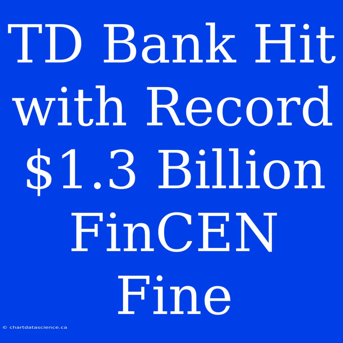 TD Bank Hit With Record $1.3 Billion FinCEN Fine