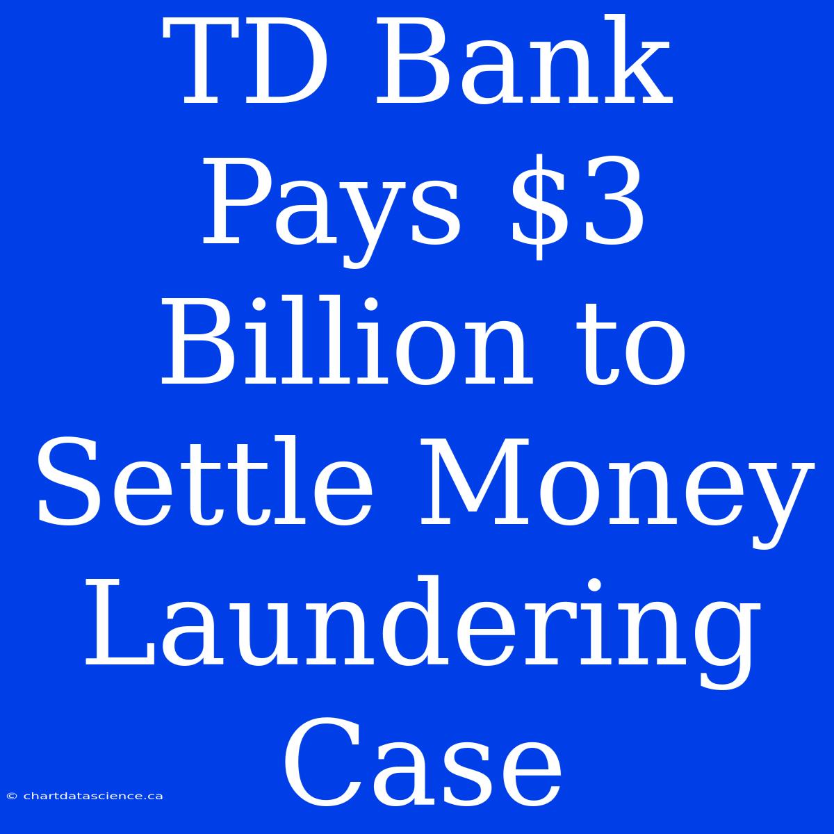 TD Bank Pays $3 Billion To Settle Money Laundering Case