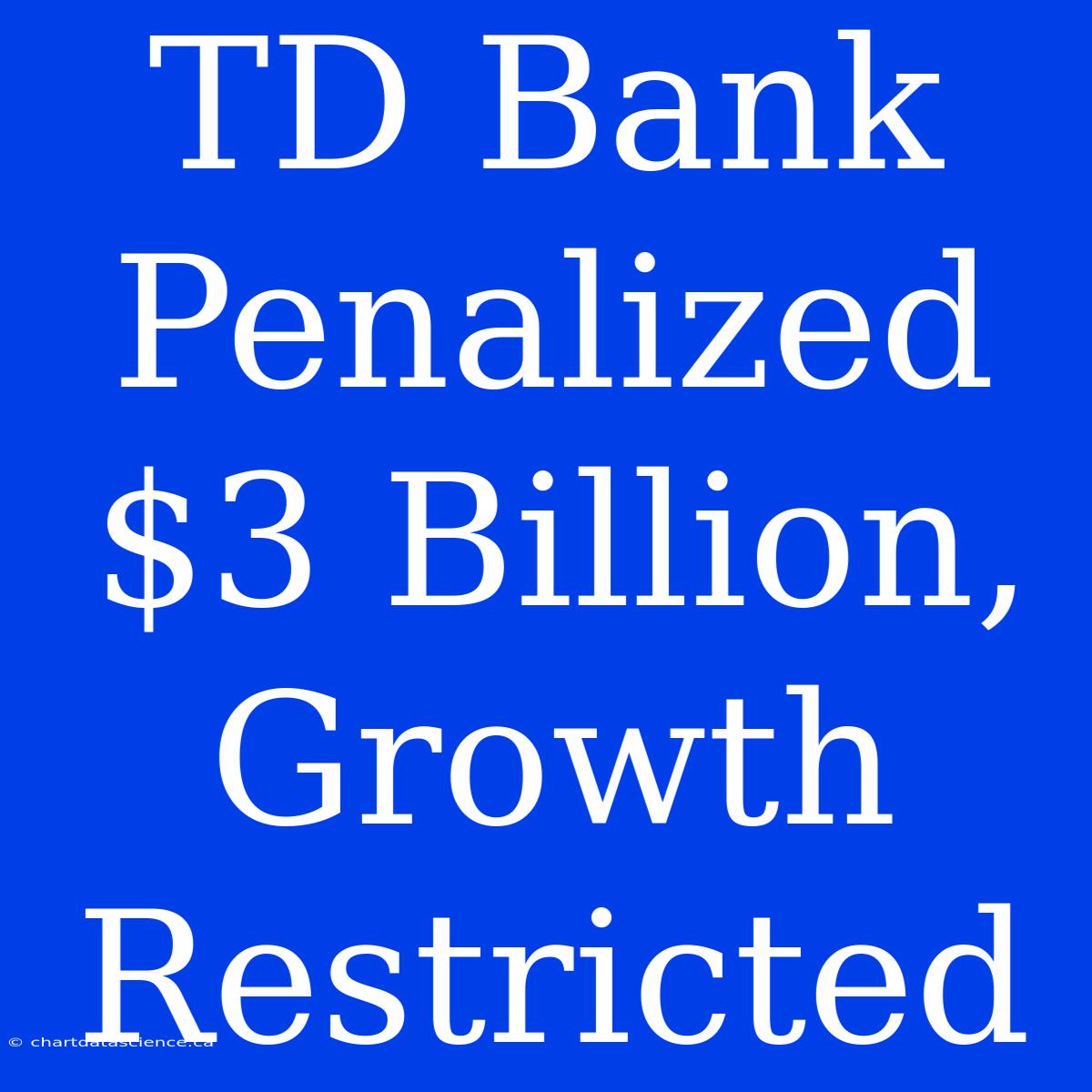 TD Bank Penalized $3 Billion, Growth Restricted