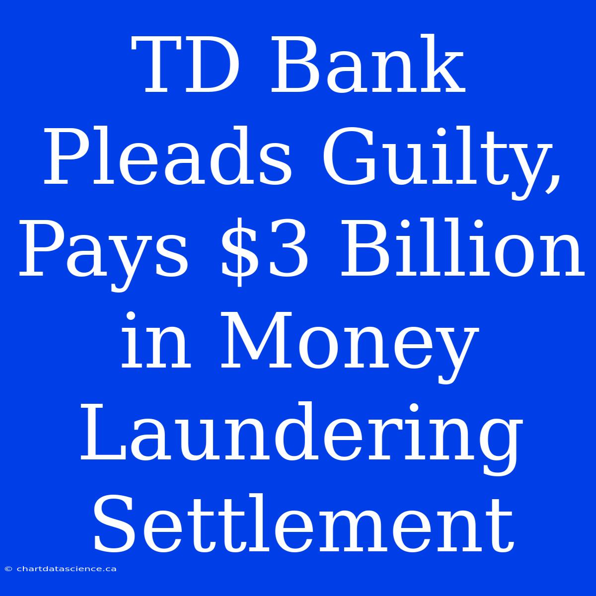 TD Bank Pleads Guilty, Pays $3 Billion In Money Laundering Settlement