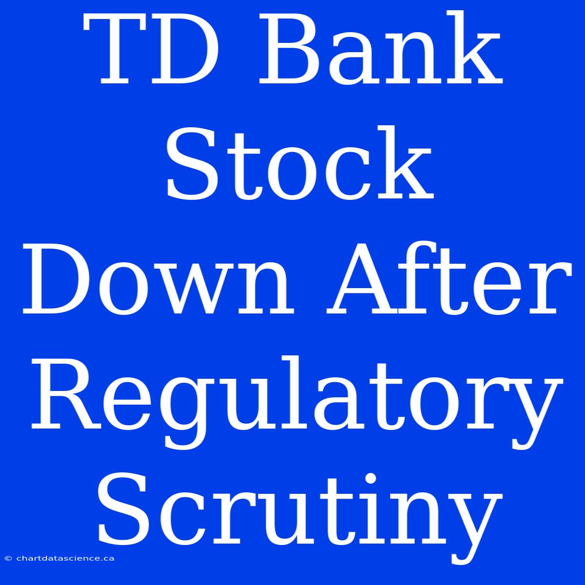 TD Bank Stock Down After Regulatory Scrutiny