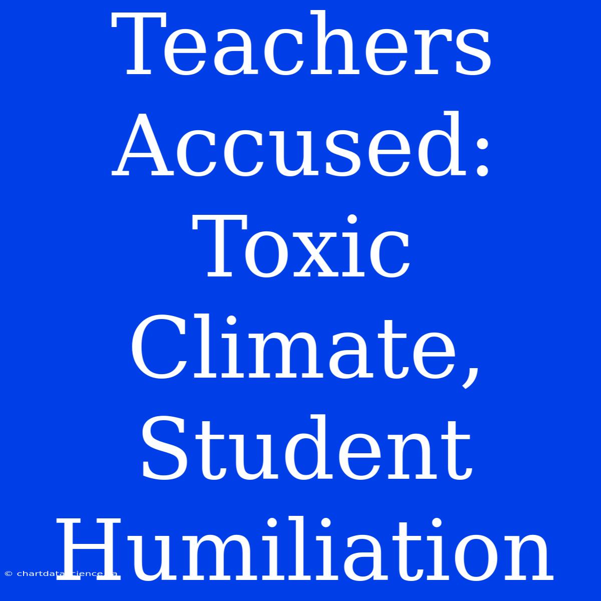 Teachers Accused: Toxic Climate, Student Humiliation