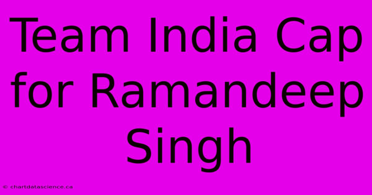 Team India Cap For Ramandeep Singh