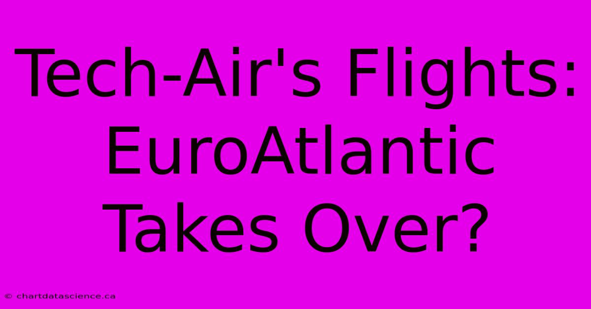 Tech-Air's Flights: EuroAtlantic Takes Over?