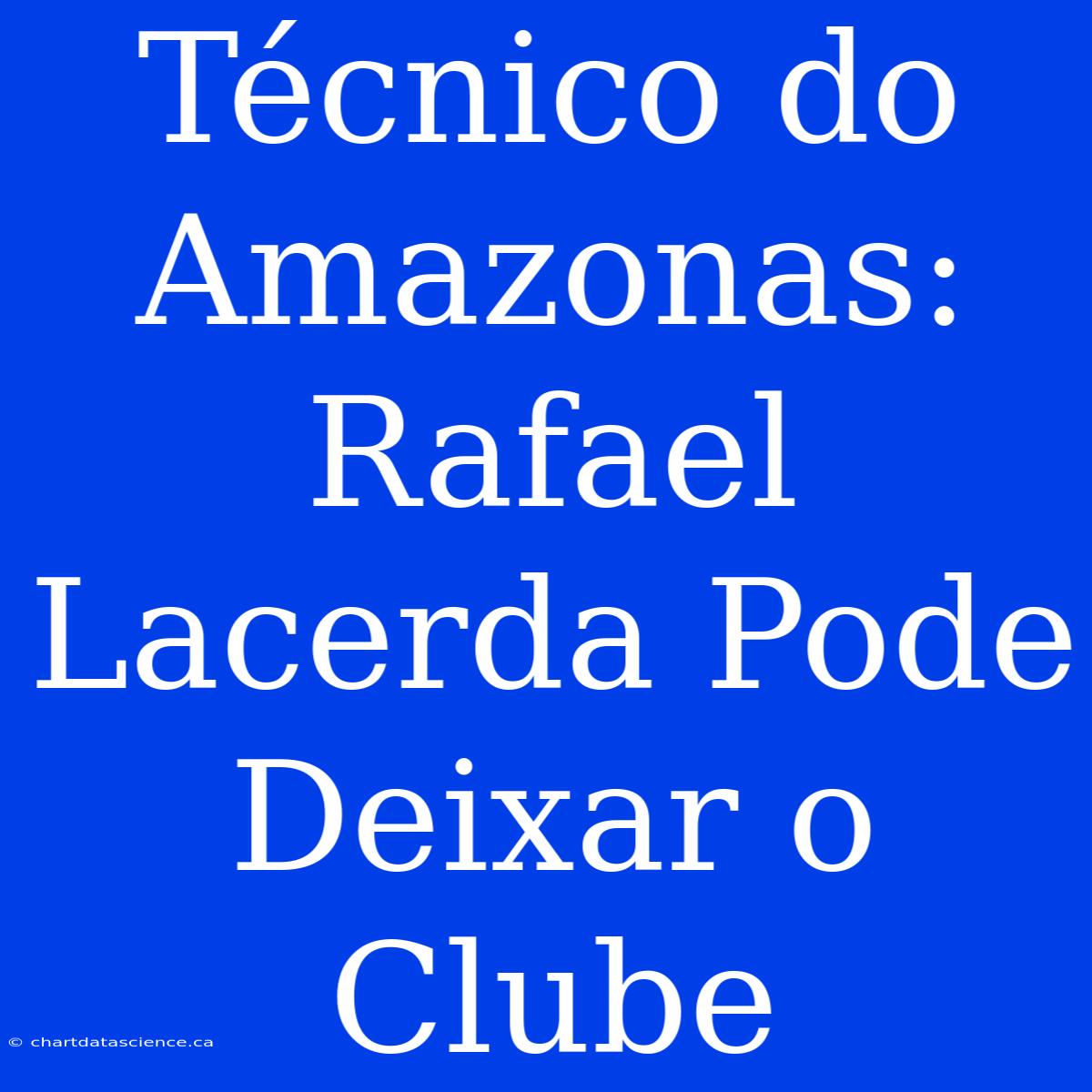 Técnico Do Amazonas: Rafael Lacerda Pode Deixar O Clube