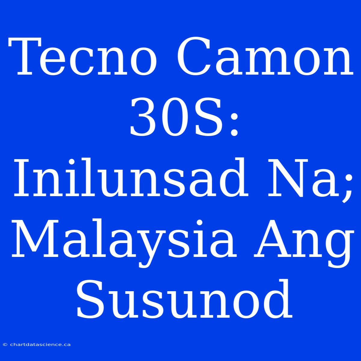 Tecno Camon 30S: Inilunsad Na; Malaysia Ang Susunod