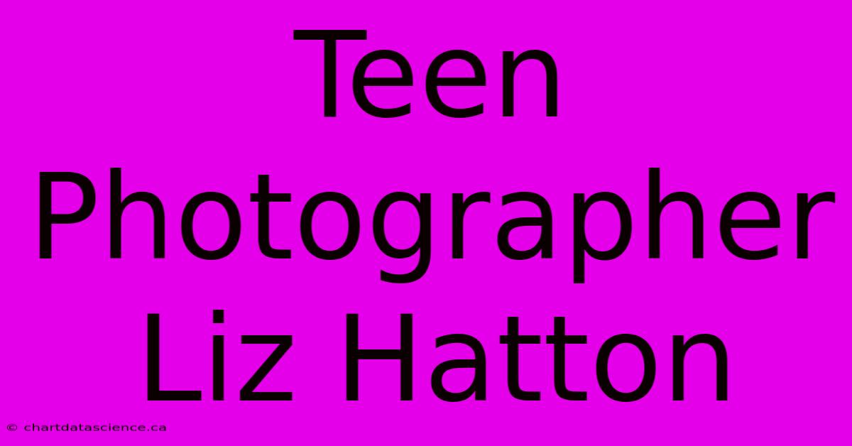 Teen Photographer Liz Hatton