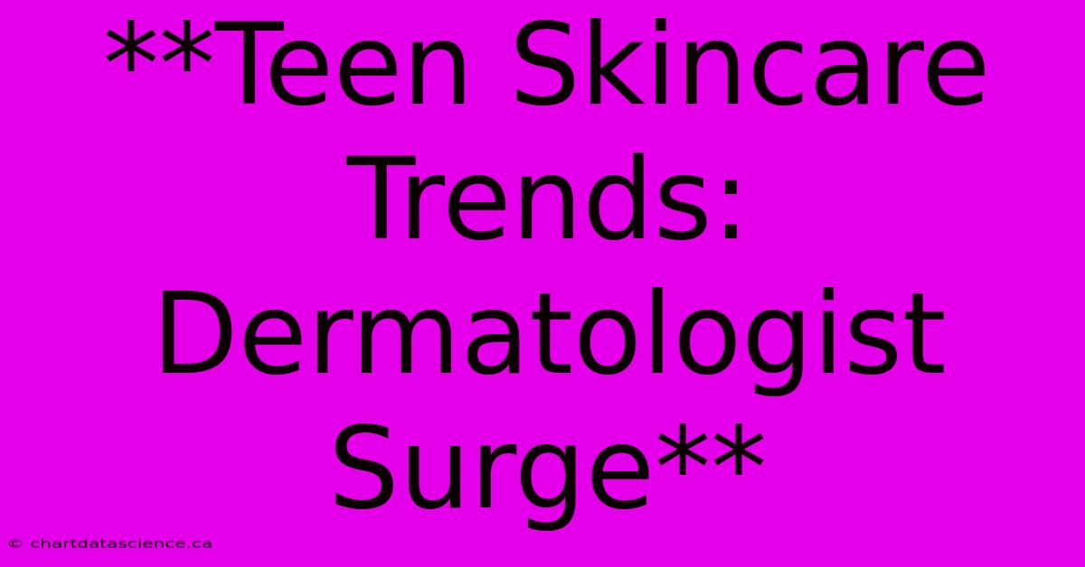 **Teen Skincare Trends: Dermatologist Surge**