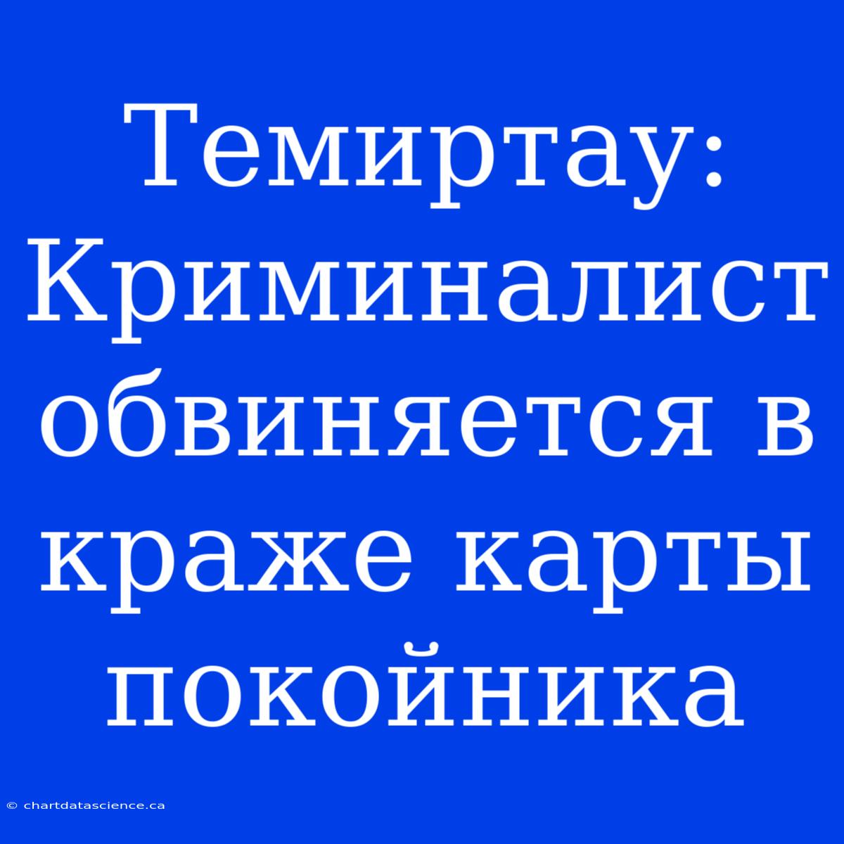 Темиртау: Криминалист Обвиняется В Краже Карты Покойника