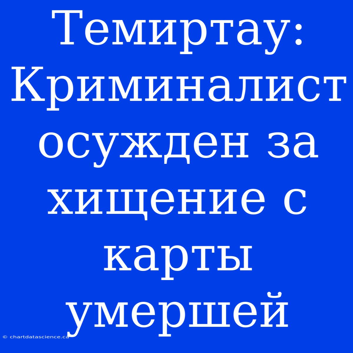 Темиртау: Криминалист Осужден За Хищение С Карты Умершей