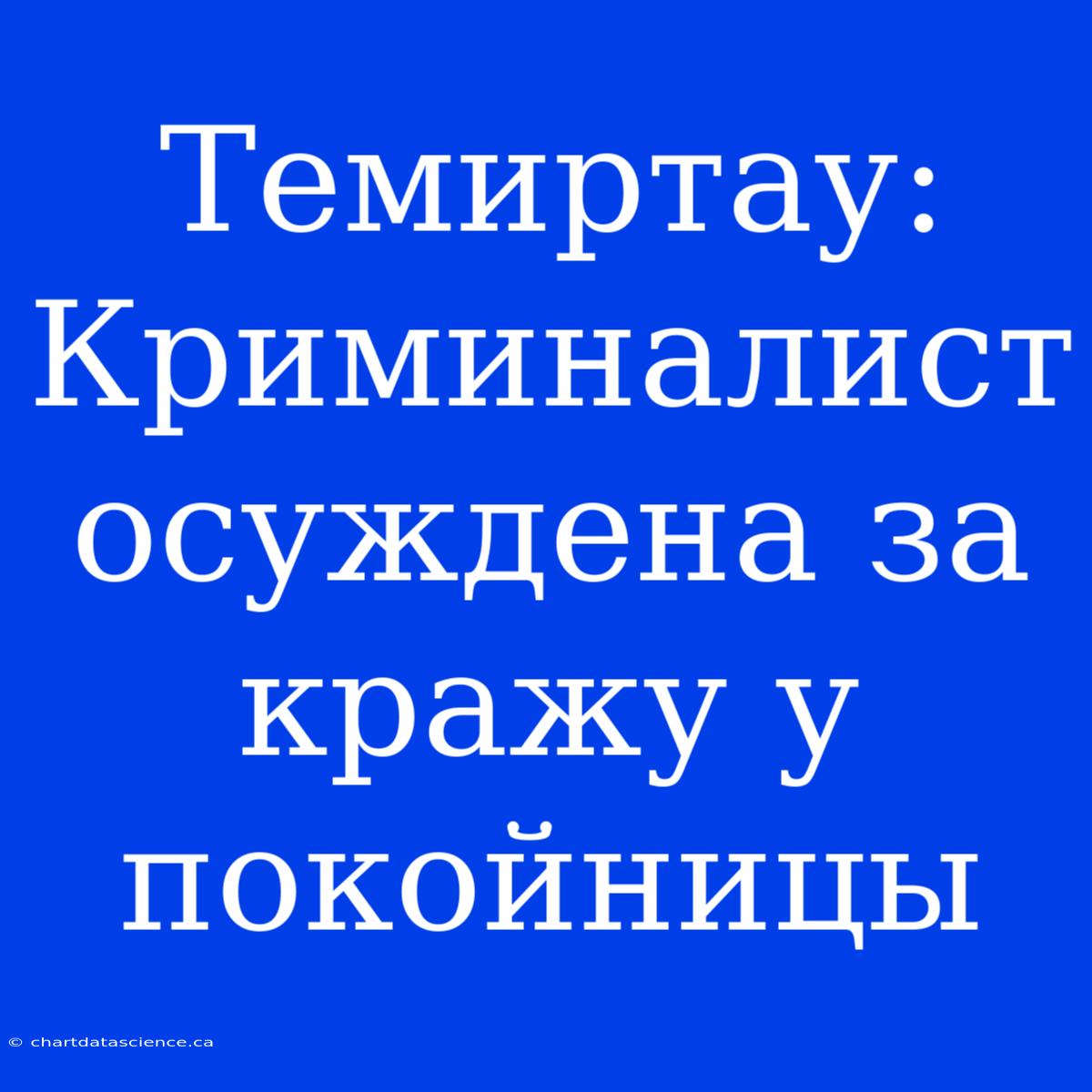 Темиртау: Криминалист  Осуждена За Кражу У Покойницы