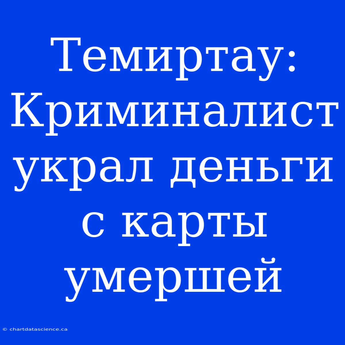 Темиртау: Криминалист Украл Деньги С Карты Умершей