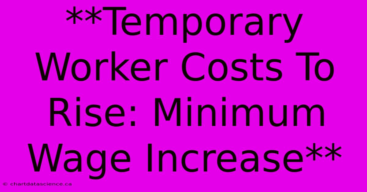 **Temporary Worker Costs To Rise: Minimum Wage Increase**