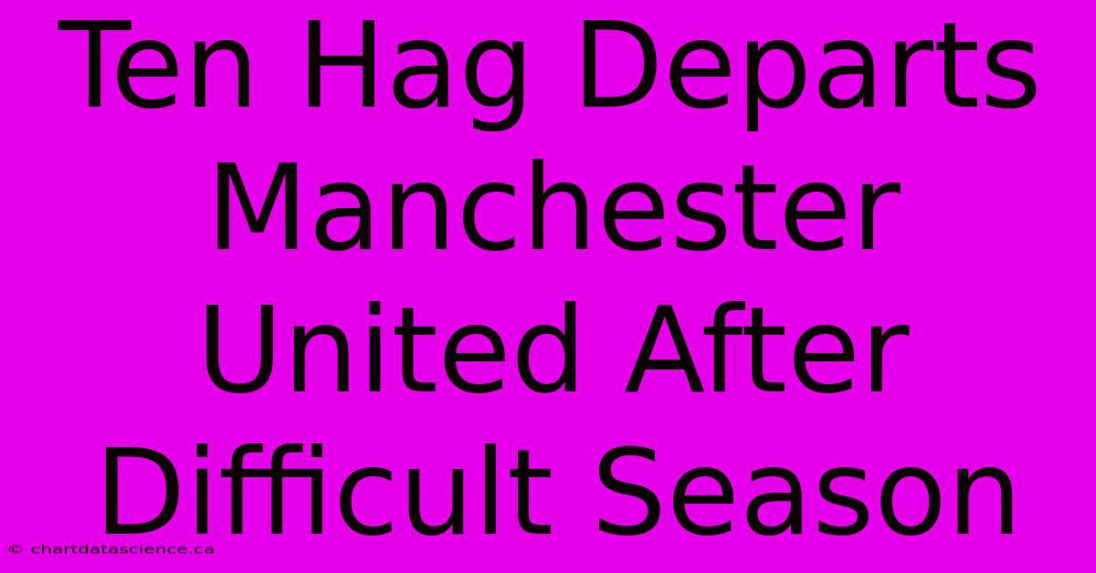 Ten Hag Departs Manchester United After Difficult Season