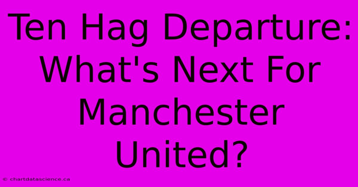 Ten Hag Departure: What's Next For Manchester United?