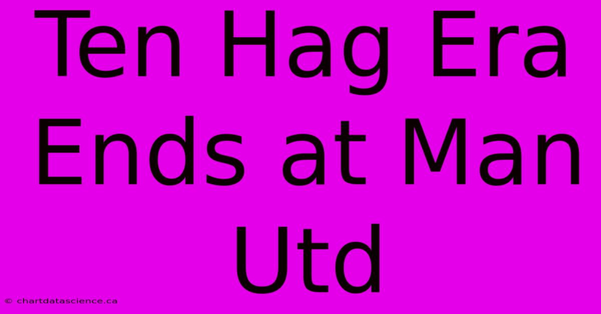 Ten Hag Era Ends At Man Utd