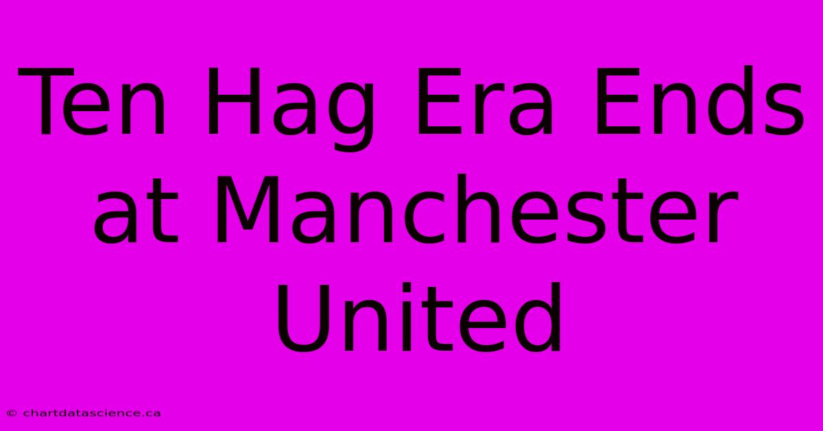 Ten Hag Era Ends At Manchester United