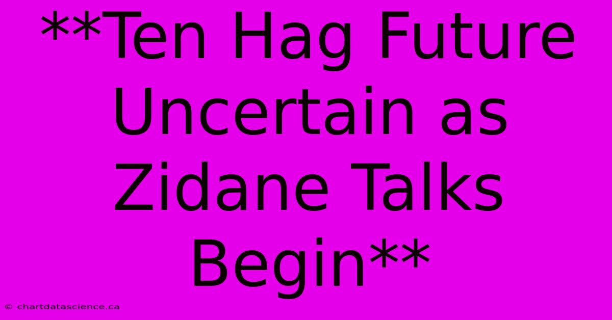 **Ten Hag Future Uncertain As Zidane Talks Begin** 