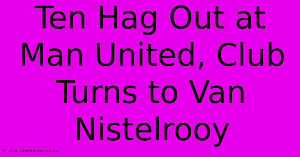 Ten Hag Out At Man United, Club Turns To Van Nistelrooy