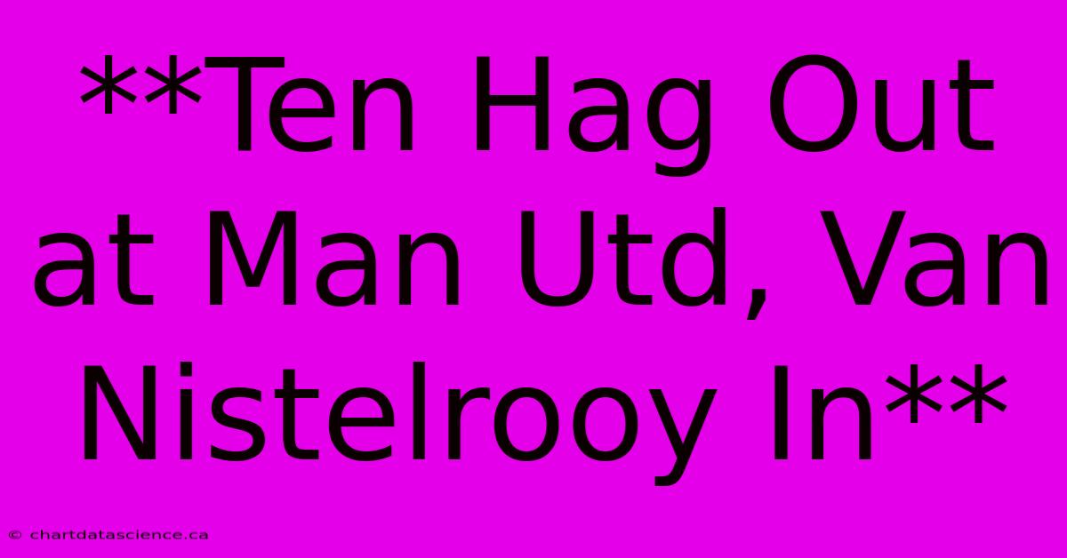 **Ten Hag Out At Man Utd, Van Nistelrooy In**