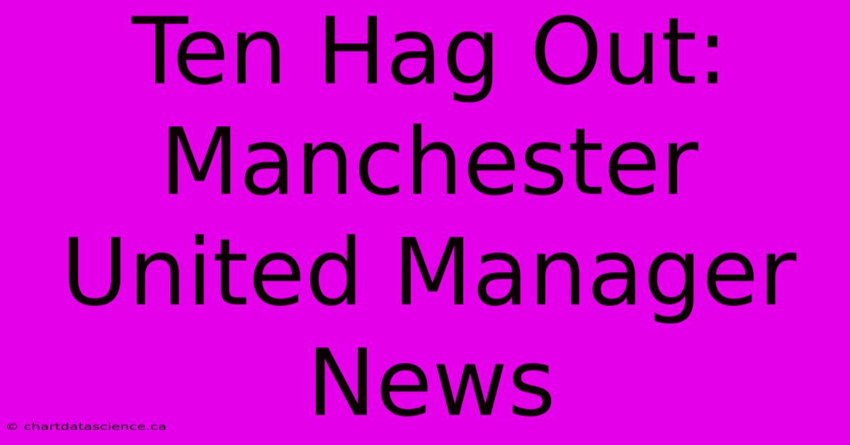 Ten Hag Out: Manchester United Manager News