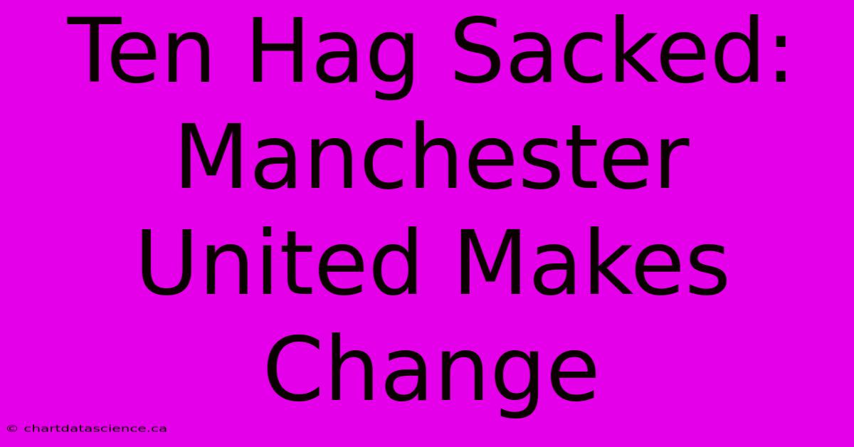 Ten Hag Sacked: Manchester United Makes Change