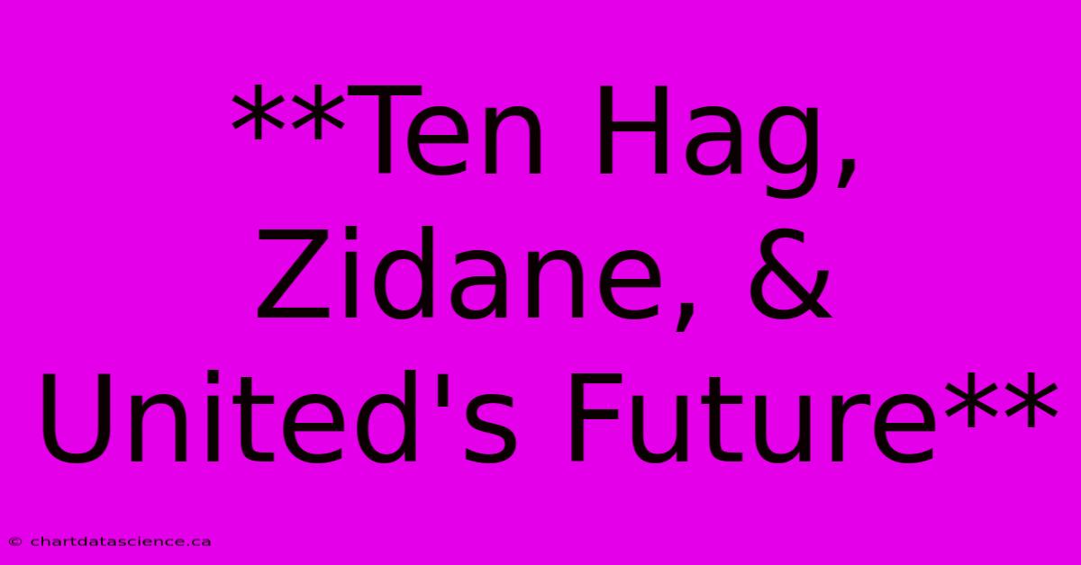 ten-hag-zidane-and-uniteds-future.jpeg