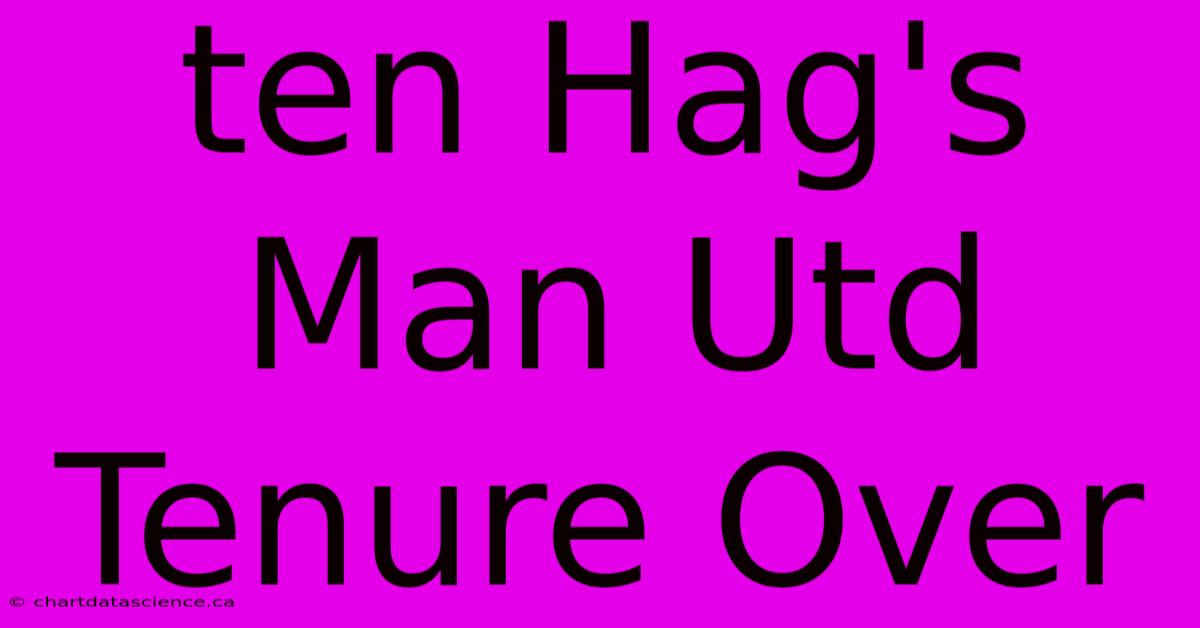 Ten Hag's Man Utd Tenure Over